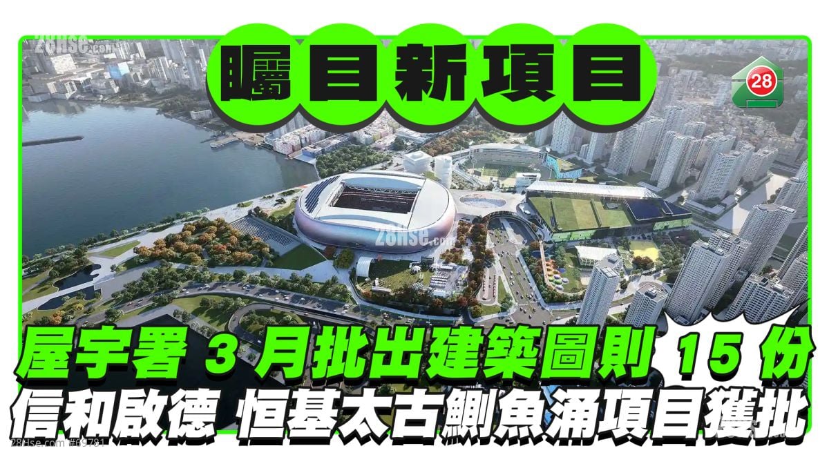 屋宇署3月批出建筑图则15份 信和启德商住项目、恒基太古鰂鱼涌项目获批