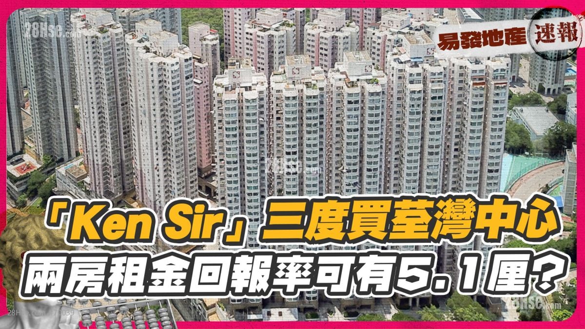 「Ken Sir」三度买荃湾中心  两房租金回报率可有5.1厘？
