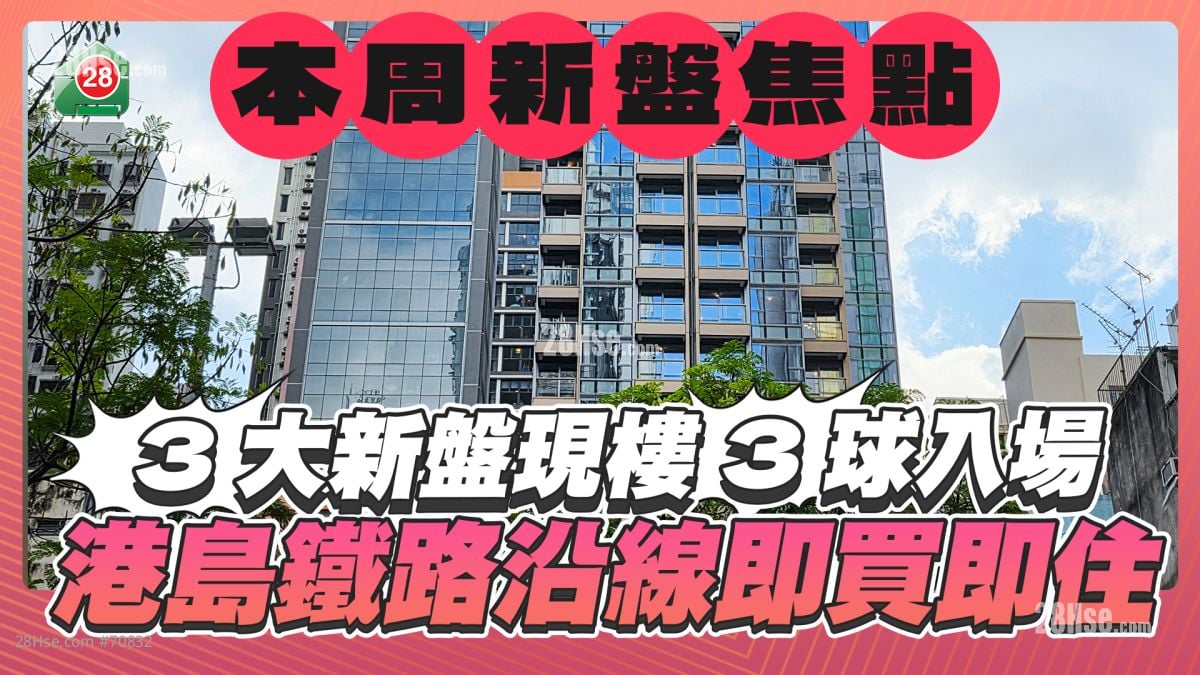 本周新盤焦點｜3大新盤現樓3球入場｜港島鐵路沿線即買即住