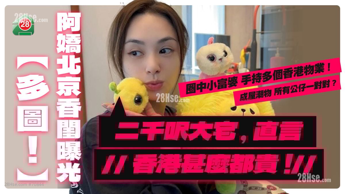 圈中小富婆｜阿娇北京大宅开箱！手持香港过亿物业，直言：「香港甚么都贵」