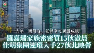 去年「西饼客」狂扫豪宅新盘成风 ｜罗嘉瑞家族密密买15伙滶晨 佳明集团连环入手27伙北映荟