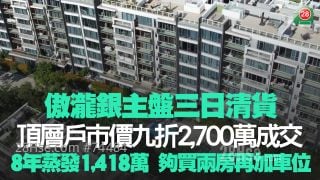 傲泷银主盘三日清货 顶层户市价九折2,700万成交 8年蒸发1,418万 够买两房再加车位