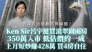 去深井食燒鵝即興睇樓！ 「Ken Sir」呂宇健350萬買浪翠園兩房　低估價約一成｜近日連番出擊：上月短炒賺428萬　再一手買4房自住