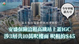 今年甲廈最大刁丨安盛保險洽租高鐵站上蓋IGC 涉3層共10萬呎樓面 呎租約45元